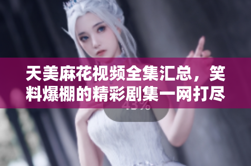 天美麻花視頻全集匯總，笑料爆棚的精彩劇集一網(wǎng)打盡