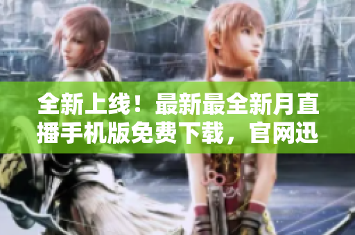 全新上線！最新最全新月直播手機版免費下載，官網(wǎng)迅速體驗！
