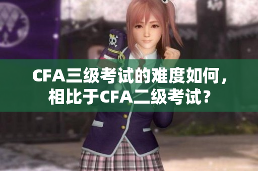 CFA三級考試的難度如何，相比于CFA二級考試？