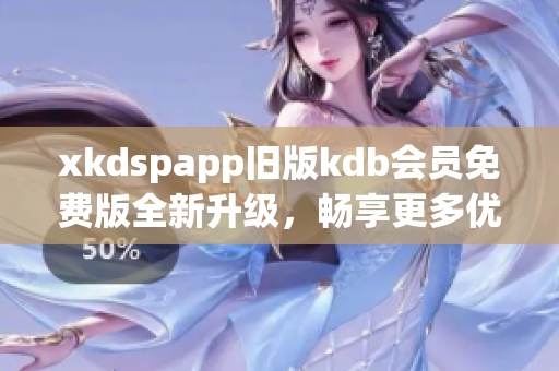 xkdspapp舊版kdb會員免費(fèi)版全新升級，暢享更多優(yōu)惠