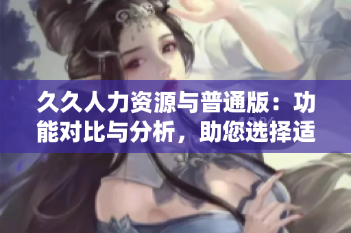 久久人力資源與普通版：功能對比與分析，助您選擇適合企業(yè)需求的人力資源管理系統(tǒng)