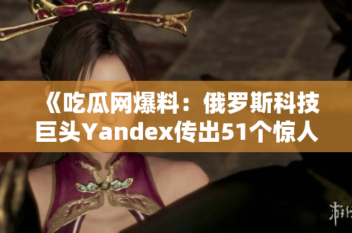 《吃瓜網(wǎng)爆料：俄羅斯科技巨頭Yandex傳出51個驚人內(nèi)幕》