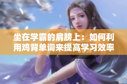 坐在學(xué)霸的肩膀上：如何利用雞背單詞來提高學(xué)習(xí)效率