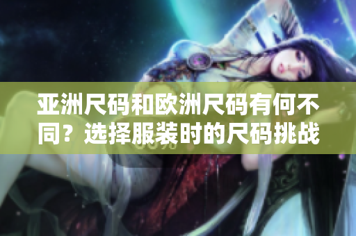 亞洲尺碼和歐洲尺碼有何不同？選擇服裝時的尺碼挑戰(zhàn)是什么？