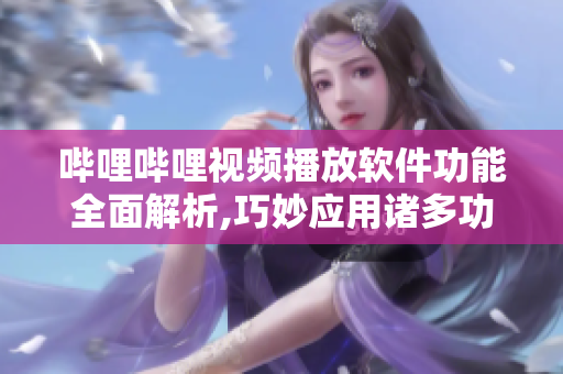 嗶哩嗶哩視頻播放軟件功能全面解析,巧妙應(yīng)用諸多功能助您暢享視頻樂趣
