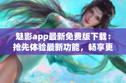 魅影app最新免費版下載：搶先體驗最新功能，暢享更多優(yōu)質(zhì)資源