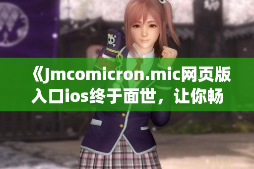 《Jmcomicron.mic網(wǎng)頁版入口ios終于面世，讓你暢享原汁原味漫畫世界！》