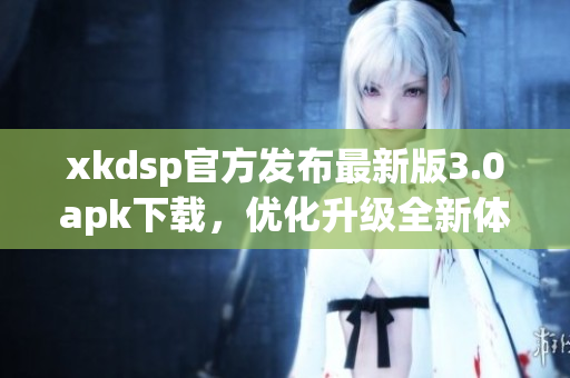 xkdsp官方發(fā)布最新版3.0apk下載，優(yōu)化升級(jí)全新體驗(yàn)