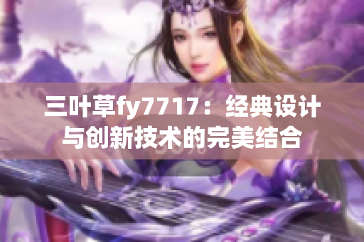 三葉草fy7717：經(jīng)典設(shè)計(jì)與創(chuàng)新技術(shù)的完美結(jié)合