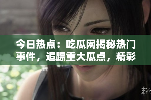 今日熱點(diǎn)：吃瓜網(wǎng)揭秘?zé)衢T(mén)事件，追蹤重大瓜點(diǎn)，精彩詳情揭曉