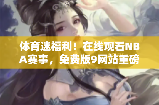 體育迷福利！在線觀看NBA賽事，免費版9網(wǎng)站重磅推出