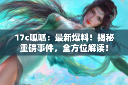 17c呱呱：最新爆料！揭秘重磅事件，全方位解讀！