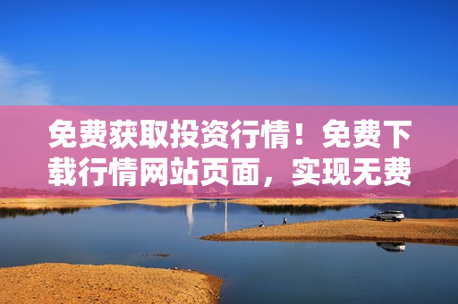 免費(fèi)獲取投資行情！免費(fèi)下載行情網(wǎng)站頁(yè)面，實(shí)現(xiàn)無(wú)費(fèi)獲??！