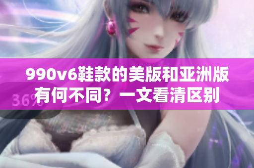 990v6鞋款的美版和亞洲版有何不同？一文看清區(qū)別