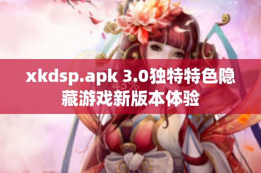 xkdsp.apk 3.0獨(dú)特特色隱藏游戲新版本體驗(yàn)