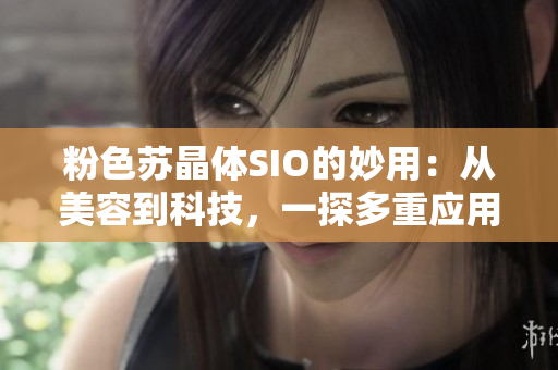 粉色蘇晶體SIO的妙用：從美容到科技，一探多重應(yīng)用領(lǐng)域