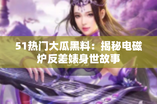 51熱門大瓜黑料：揭秘電磁爐反差婊身世故事