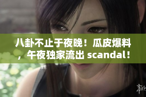 八卦不止于夜晚！瓜皮爆料，午夜獨家流出 scandal！