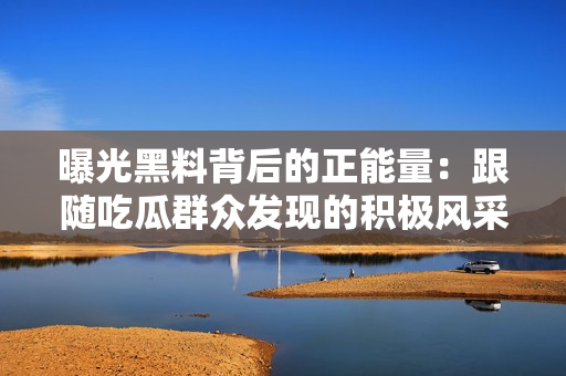 曝光黑料背后的正能量：跟隨吃瓜群眾發(fā)現(xiàn)的積極風(fēng)采