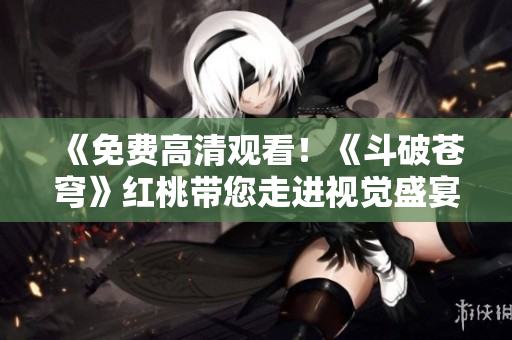 《免費(fèi)高清觀看！《斗破蒼穹》紅桃?guī)哌M(jìn)視覺盛宴》