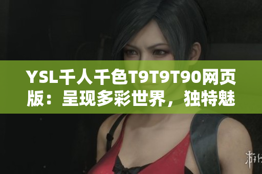 YSL千人千色T9T9T90網(wǎng)頁版：呈現(xiàn)多彩世界，獨特魅力無限