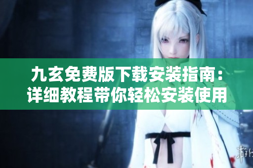 九玄免費(fèi)版下載安裝指南：詳細(xì)教程帶你輕松安裝使用
