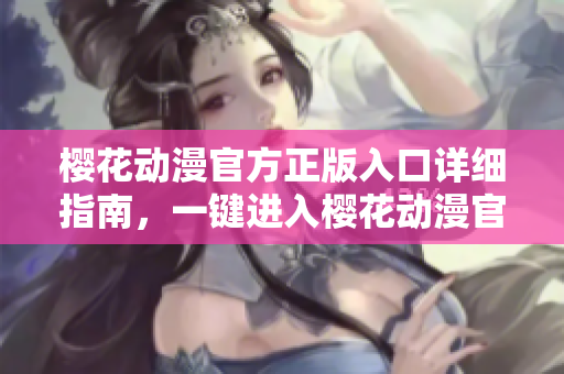 櫻花動(dòng)漫官方正版入口詳細(xì)指南，一鍵進(jìn)入櫻花動(dòng)漫官方正版網(wǎng)站