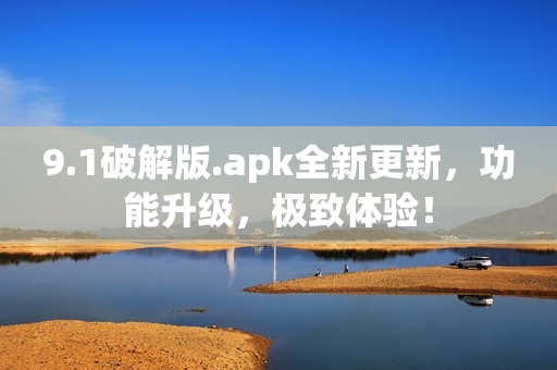9.1破解版.apk全新更新，功能升級，極致體驗！