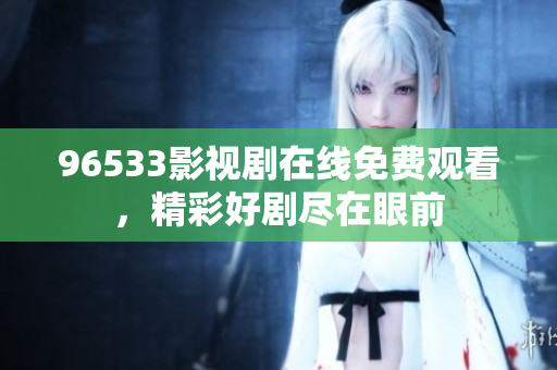 96533影視劇在線免費(fèi)觀看，精彩好劇盡在眼前
