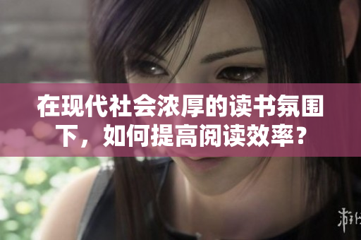 在現(xiàn)代社會濃厚的讀書氛圍下，如何提高閱讀效率？