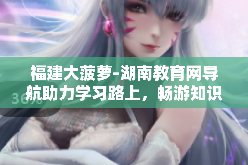 福建大菠蘿-湖南教育網(wǎng)導航助力學習路上，暢游知識海洋