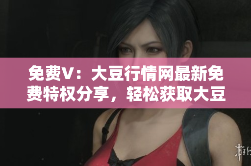免費(fèi)V：大豆行情網(wǎng)最新免費(fèi)特權(quán)分享，輕松獲取大豆行情資訊
