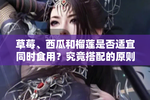 草莓、西瓜和榴蓮是否適宜同時(shí)食用？究竟搭配的原則是什么？