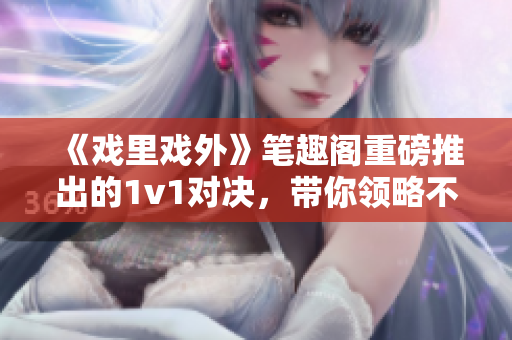 《戲里戲外》筆趣閣重磅推出的1v1對決，帶你領略不一樣的世界！