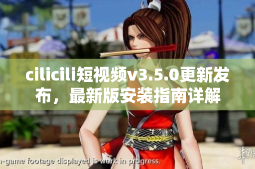 cilicili短視頻v3.5.0更新發(fā)布，最新版安裝指南詳解