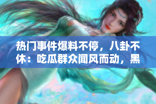 熱門事件爆料不停，八卦不休：吃瓜群眾聞風而動，黑料始終不打烊