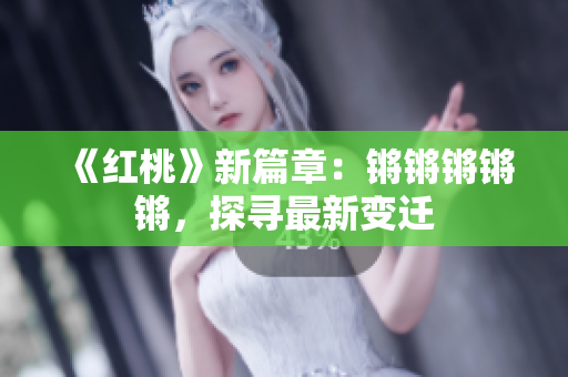 《紅桃》新篇章：鏘鏘鏘鏘鏘，探尋最新變遷
