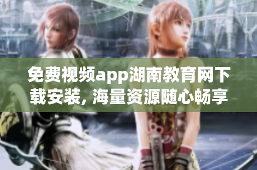 免費視頻app湖南教育網(wǎng)下載安裝, 海量資源隨心暢享