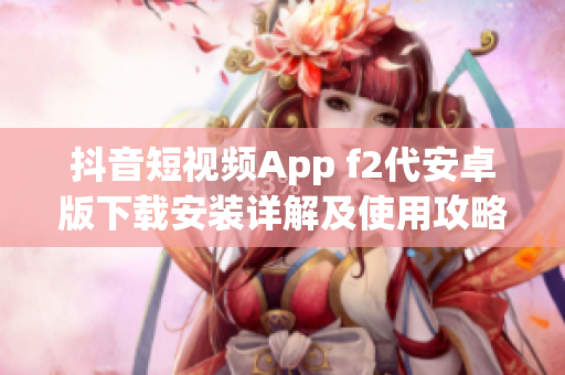抖音短視頻App f2代安卓版下載安裝詳解及使用攻略分享