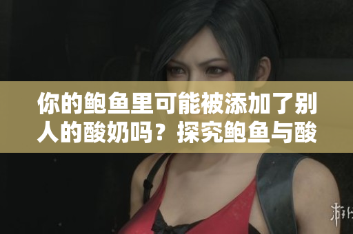你的鮑魚里可能被添加了別人的酸奶嗎？探究鮑魚與酸奶的奇妙組合