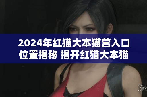2024年紅貓大本貓營(yíng)入口位置揭秘 揭開紅貓大本貓營(yíng)的神秘面紗
