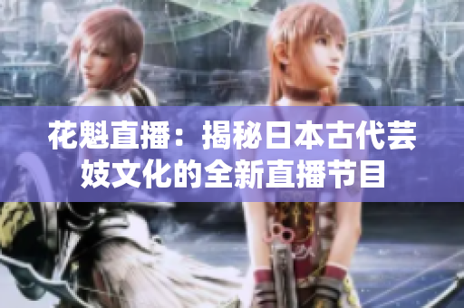 花魁直播：揭秘日本古代蕓妓文化的全新直播節(jié)目