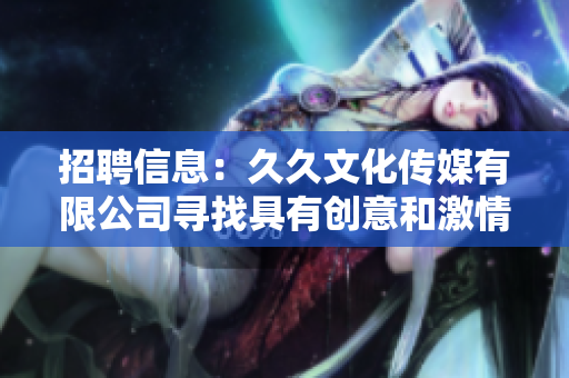 招聘信息：久久文化傳媒有限公司尋找具有創(chuàng)意和激情的人才