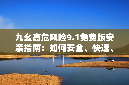 九幺高危風(fēng)險(xiǎn)9.1免費(fèi)版安裝指南：如何安全、快速、穩(wěn)定地完成安裝？