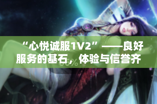“心悅誠(chéng)服1V2”——良好服務(wù)的基石，體驗(yàn)與信譽(yù)齊飛