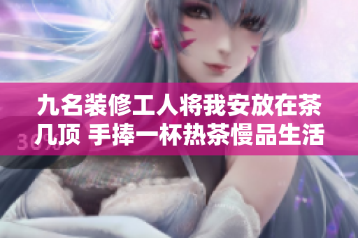 九名裝修工人將我安放在茶幾頂 手捧一杯熱茶慢品生活