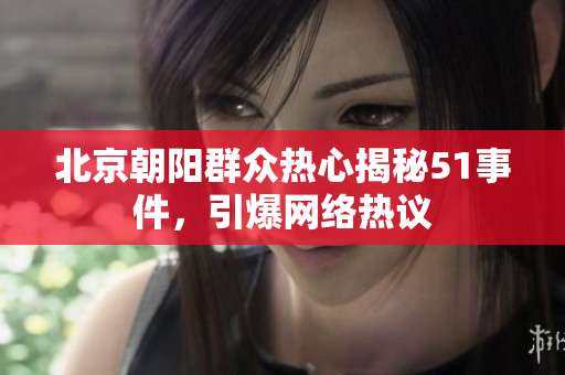 北京朝陽(yáng)群眾熱心揭秘51事件，引爆網(wǎng)絡(luò)熱議
