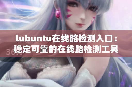 lubuntu在線(xiàn)路檢測(cè)入口：穩(wěn)定可靠的在線(xiàn)路檢測(cè)工具