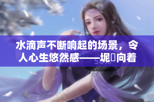 水滴聲不斷響起的場(chǎng)景，令人心生悠然感——坭螥向著水池頂拍動(dòng)的聲音在耳邊響起