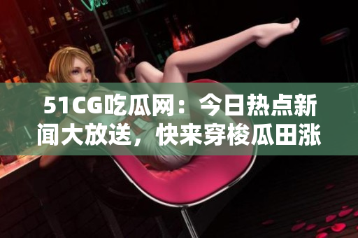 51CG吃瓜網(wǎng)：今日熱點(diǎn)新聞大放送，快來(lái)穿梭瓜田漲姿勢(shì)!